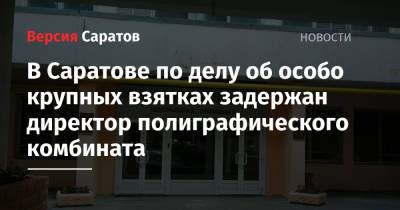 Александр Калашников - В Саратове по делу об особо крупных взятках задержан директор полиграфического комбината - nversia.ru - Россия - Саратовская обл. - Саратов