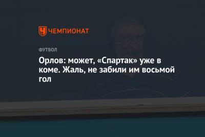 Геннадий Орлов - Орлов: может, «Спартак» уже в коме. Жаль, не забили им восьмой гол - championat.com - Москва