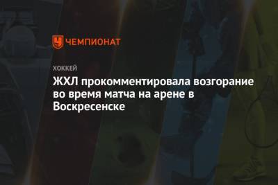 ЖХЛ прокомментировала возгорание во время матча на арене в Воскресенске - championat.com - Воскресенск