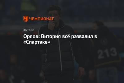 Геннадий Орлов - Орлов: Витория всё развалил в «Спартаке» - championat.com