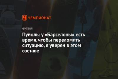 Пуйоль: у «Барселоны» есть время, чтобы переломить ситуацию, я уверен в этом составе - championat.com - Испания