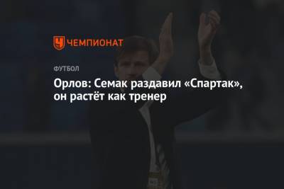 Сергей Семак - Геннадий Орлов - Орлов: Семак раздавил «Спартак», он растёт как тренер - championat.com - Россия