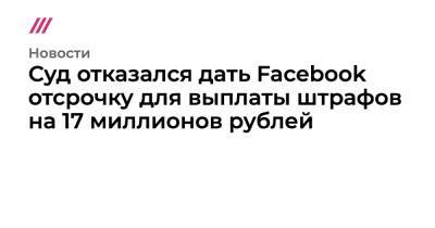 Суд отказался дать Facebook отсрочку для выплаты штрафов на 17 миллионов рублей - tvrain.ru