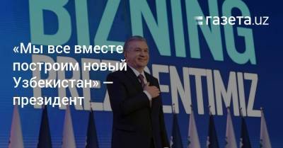 Шавкат Мирзиеев - «Мы все вместе построим новый Узбекистан» — президент - gazeta.uz - Узбекистан