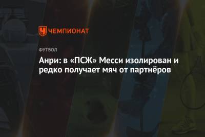 Тьерри Анри - Анри: в «ПСЖ» Месси изолирован и редко получает мяч от партнёров - championat.com - Франция - Париж
