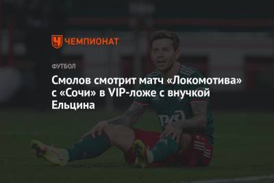 Борис Ельцин - Федор Смолов - Смолов смотрит матч «Локомотива» с «Сочи» в VIP-ложе с внучкой Ельцина - championat.com - Россия - Сочи