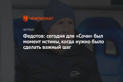 Владимир Федотов - Федотов: сегодня для «Сочи» был момент истины, когда нужно было сделать важный шаг - championat.com - Сочи