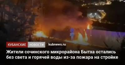 Жители сочинского микрорайона Бытха остались без света и горячей воды из-за пожара на стройке - kubnews.ru - Россия - Сочи - Краснодарский край