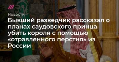 король Абдалла - Бывший разведчик рассказал о планах саудовского принца убить короля с помощью «отравленного перстня» из России - tvrain.ru - Россия - США