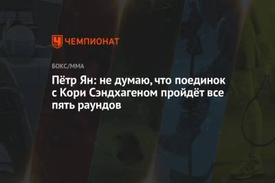 Петр Ян - Пётр Ян: не думаю, что поединок с Кори Сэндхагеном пройдёт все пять раундов - championat.com - Россия