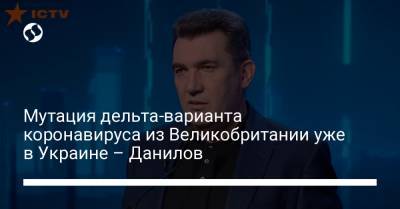 Алексей Данилов - Мутация дельта-варианта коронавируса из Великобритании уже в Украине – Данилов - liga.net - Украина - Киев - Англия - Львов - Тернополь