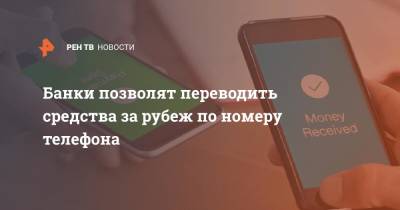 Банки позволят переводить средства за рубеж по номеру телефона - ren.tv - Россия