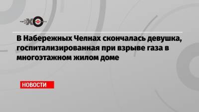 В Набережных Челнах скончалась девушка, госпитализированная при взрыве газа в многоэтажном жилом доме - echo.msk.ru - Набережные Челны