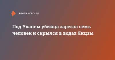 Под Уханем убийца зарезал семь человек и скрылся в водах Янцзы - ren.tv - Ухань