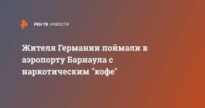 Жителя Германии поймали в аэропорту Барнаула с наркотическим "кофе" - ren.tv - Россия - Германия - Барнаул