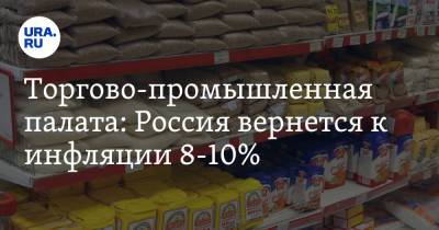 Александр Борисов - Торгово-промышленная палата: Россия вернется к инфляции 8-10% - ura.news - Россия