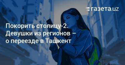 Покорить столицу-2. Девушки из регионов — о переезде в Ташкент - gazeta.uz - Узбекистан - Навоийской обл. - Ташкент