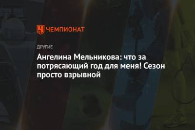 Ангелина Мельникова - Ангелина Мельникова: что за потрясающий год для меня! Сезон просто взрывной - championat.com - Россия