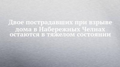 Двое пострадавших при взрыве дома в Набережных Челнах остаются в тяжелом состоянии - chelny-izvest.ru - Набережные Челны