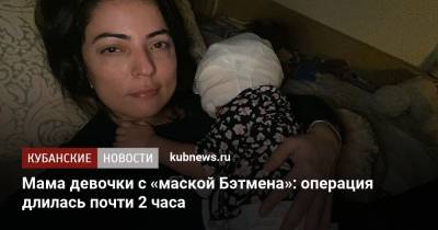 Мама девочки с «маской Бэтмена»: операция длилась почти 2 часа - kubnews.ru - Краснодар