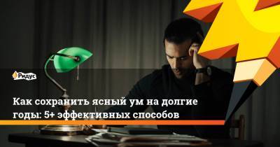 Как сохранить ясный ум на долгие годы: 5+ эффективных способов - ridus.ru