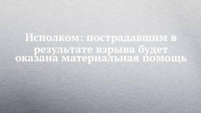 Илья Зуев - Исполком: пострадавшим в результате взрыва будет оказана материальная помощь - chelny-izvest.ru - Набережные Челны