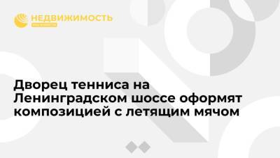 Сергей Кузнецов - Дворец тенниса на Ленинградском шоссе оформят композицией с летящим мячом - realty.ria.ru - Москва