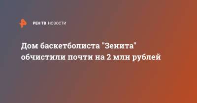 Дмитрий Кулагин - Дом баскетболиста "Зенита" обчистили почти на 2 млн рублей - ren.tv - Москва