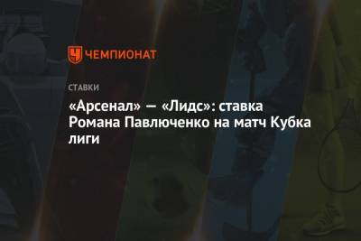 Роман Павлюченко - «Арсенал» — «Лидс»: ставка Романа Павлюченко на матч Кубка лиги - championat.com - Англия