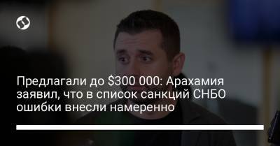 Давид Арахамия - Предлагали до $300 000: Арахамия заявил, что в список санкций СНБО ошибки внесли намеренно - liga.net - Украина