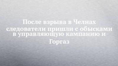 После взрыва в Челнах следователи пришли с обысками в управляющую кампанию и Горгаз - chelny-izvest.ru - Набережные Челны