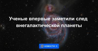 Ученые впервые заметили след внегалактической планеты - news.mail.ru