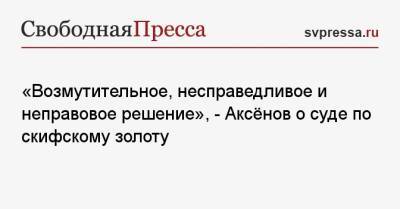 Сергей Аксенов - «Возмутительное, несправедливое и неправовое решение», — Аксёнов о суде по скифскому золоту - svpressa.ru - Россия - Украина - Крым - Япония - Амстердам - Никарагуа