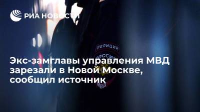 Источник: экс-замглавы управления МВД Новосельцева зарезали в Новой Москве - ria.ru - Москва - Россия - Магаданская обл. - поселение Десеновское