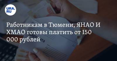 Работникам в Тюмени, ЯНАО И ХМАО готовы платить от 150 000 рублей - ura.news - Тюмень - Тюменская обл. - Югра - окр. Янао