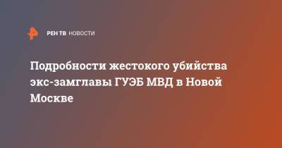 Подробности жестокого убийства экс-замглавы ГУЭБ МВД в Новой Москве - ren.tv - Москва - Россия