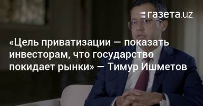 «Цель приватизации — показать инвесторам, что государство покидает рынки» — Тимур Ишметов - gazeta.uz - Узбекистан