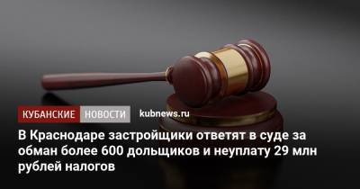 В Краснодаре застройщики ответят в суде за обман более 600 дольщиков и неуплату 29 млн рублей налогов - kubnews.ru - Краснодарский край - Краснодар