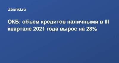 ОКБ: объем кредитов наличными в III квартале 2021 года вырос на 28% - smartmoney.one - Россия