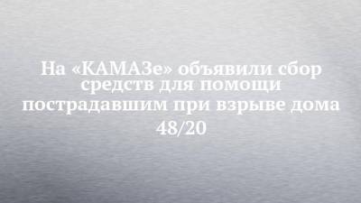 На «КАМАЗе» объявили сбор средств для помощи пострадавшим при взрыве дома 48/20 - chelny-izvest.ru