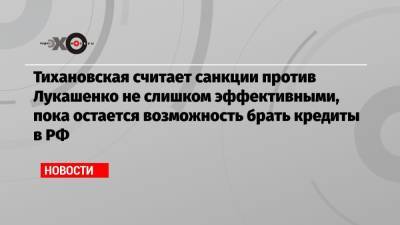 Александр Лукашенко - Светлана Тихановская - Тихановская считает санкции против Лукашенко не слишком эффективными, пока остается возможность брать кредиты в РФ - echo.msk.ru - Москва - Россия - Белоруссия