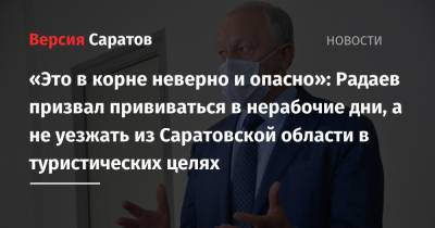 Валерий Радаев - «Это в корне неверно и опасно»: Радаев призвал прививаться в нерабочие дни, а не уезжать из Саратовской области в туристических целях - nversia.ru - Москва - Саратовская обл.