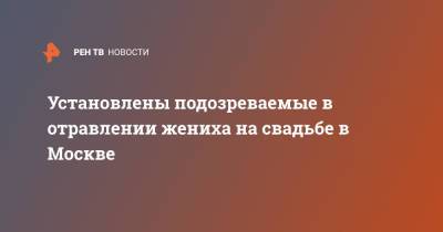 Юлия Иванова - Установлены подозреваемые в отравлении жениха на свадьбе в Москве - ren.tv - Москва