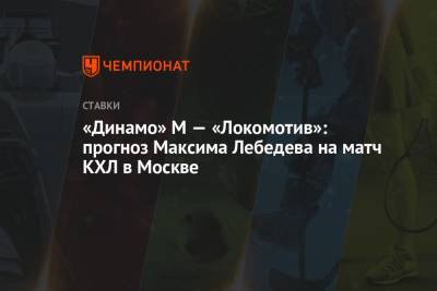 Максим Лебедев - «Динамо» М — «Локомотив»: прогноз Максима Лебедева на матч КХЛ в Москве - championat.com - Москва