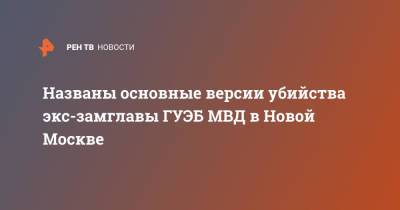 Названы основные версии убийства экс-замглавы ГУЭБ МВД в Новой Москве - ren.tv - Москва