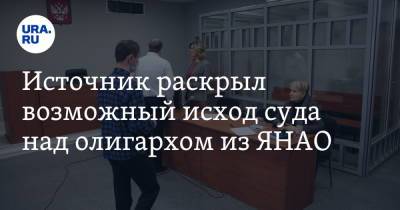 Источник раскрыл возможный исход суда над олигархом из ЯНАО - ura.news - окр. Янао