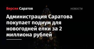 Администрация Саратова покупает подиум для новогодней елки за 2 миллиона рублей - nversia.ru - Саратова