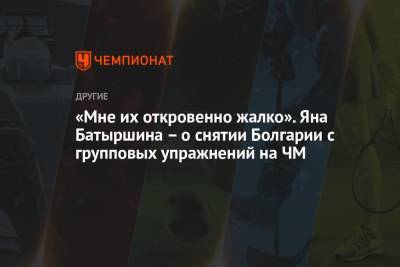 Яна Батыршина - «Мне их откровенно жалко». Яна Батыршина – о снятии Болгарии с групповых упражнений на ЧМ - championat.com - Япония - Болгария