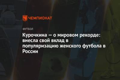 Курочкина — о мировом рекорде: внесла свой вклад в популяризацию женского футбола в России - championat.com - Россия - Пермь