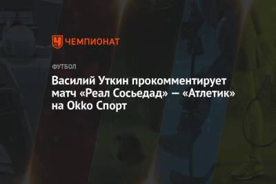 Василий Уткин - Василий Уткин прокомментирует матч «Реал Сосьедад» — «Атлетик» на Okko Спорт - championat.com - Испания